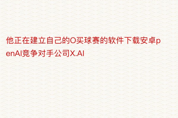 他正在建立自己的O买球赛的软件下载安卓penAI竞争对手公司X.AI